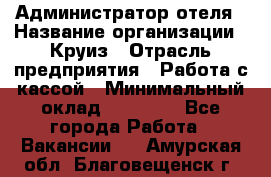 Администратор отеля › Название организации ­ Круиз › Отрасль предприятия ­ Работа с кассой › Минимальный оклад ­ 25 000 - Все города Работа » Вакансии   . Амурская обл.,Благовещенск г.